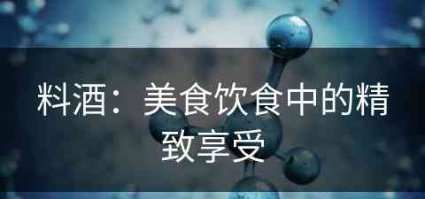 料酒：美食饮食中的精致享受(料酒的作用是什么?)